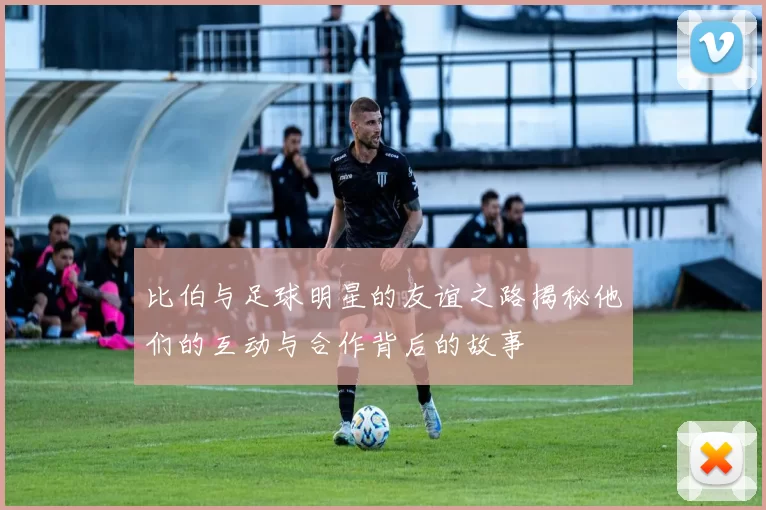 比伯与足球明星的友谊之路揭秘他们的互动与合作背后的故事