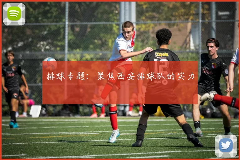 排球专题：聚焦西安排球队的实力