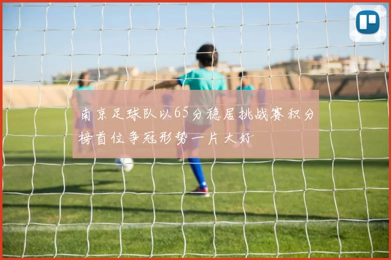南京足球队以65分稳居挑战赛积分榜首位争冠形势一片大好