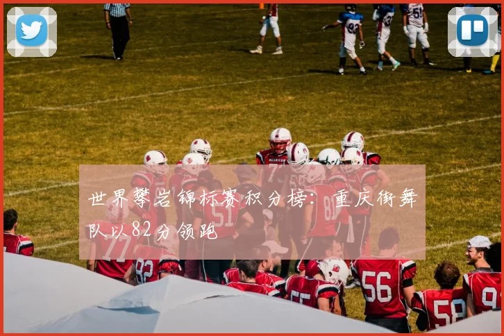 世界攀岩锦标赛积分榜：重庆街舞队以82分领跑