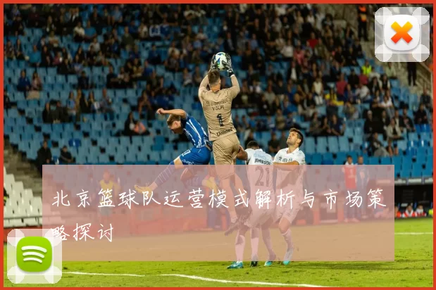 北京篮球队运营模式解析与市场策略探讨
