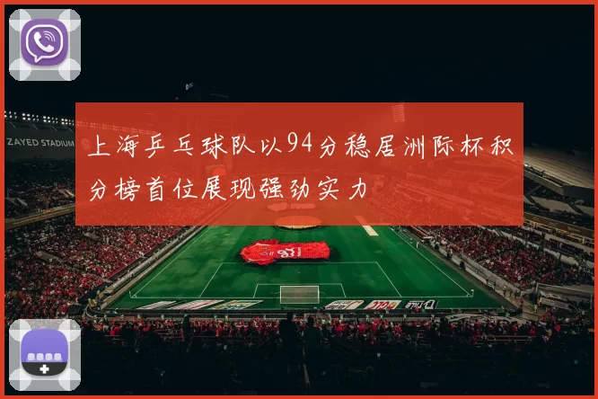 上海乒乓球队以94分稳居洲际杯积分榜首位展现强劲实力