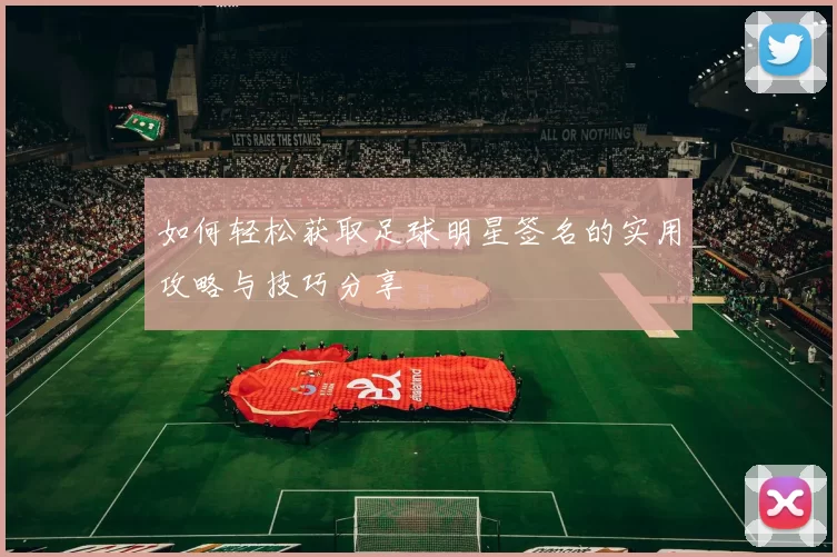 如何轻松获取足球明星签名的实用攻略与技巧分享