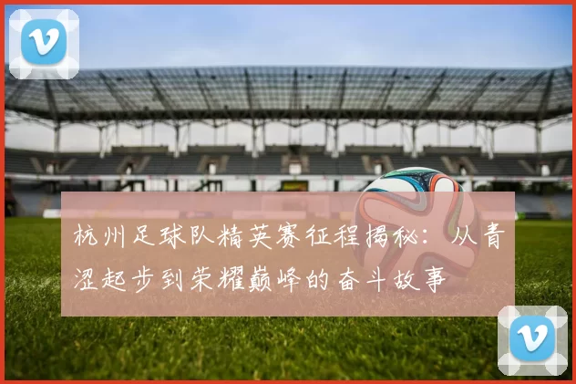 杭州足球队精英赛征程揭秘：从青涩起步到荣耀巅峰的奋斗故事