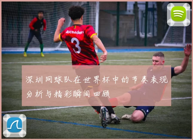 深圳网球队在世界杯中的节奏表现分析与精彩瞬间回顾