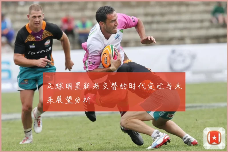 足球明星新老交替的时代变迁与未来展望分析