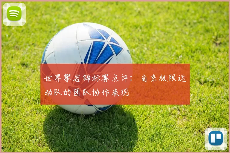 世界攀岩锦标赛点评：南京极限运动队的团队协作表现