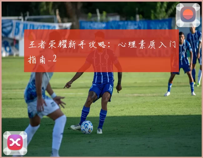 王者荣耀新手攻略：心理素质入门指南_2