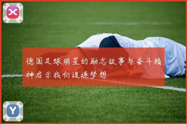 德国足球明星的励志故事与奋斗精神启示我们追逐梦想